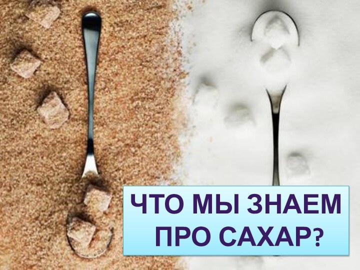 ЧТО МЫ ЗНАЕМ ПРО САХАР?