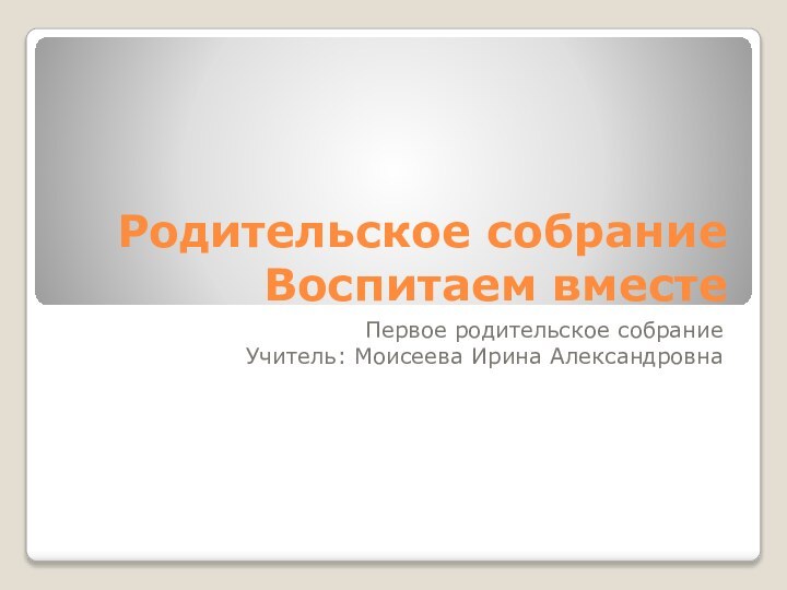 Родительское собрание Воспитаем вместеПервое родительское собраниеУчитель: Моисеева Ирина Александровна