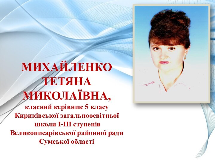 МИХАЙЛЕНКО ТЕТЯНА МИКОЛАЇВНА,класний керівник 5 класуКириківської загальноосвітньої школи І-ІІІ ступенів Великописарівської районної ради Сумської області