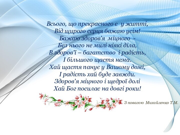 Всього, що прекрасного є у житті,Від щирого серця бажаю усім!Бажаю здоров'я міцного