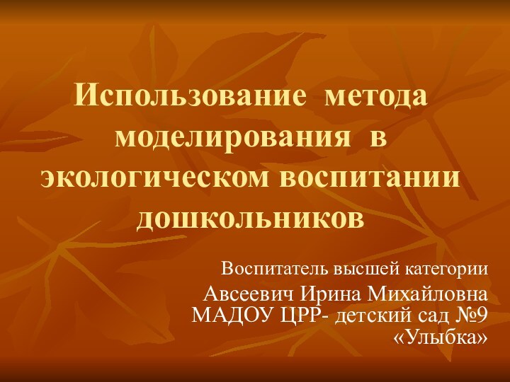 Использование метода моделирования в экологическом воспитании дошкольников Воспитатель высшей категории Авсеевич Ирина