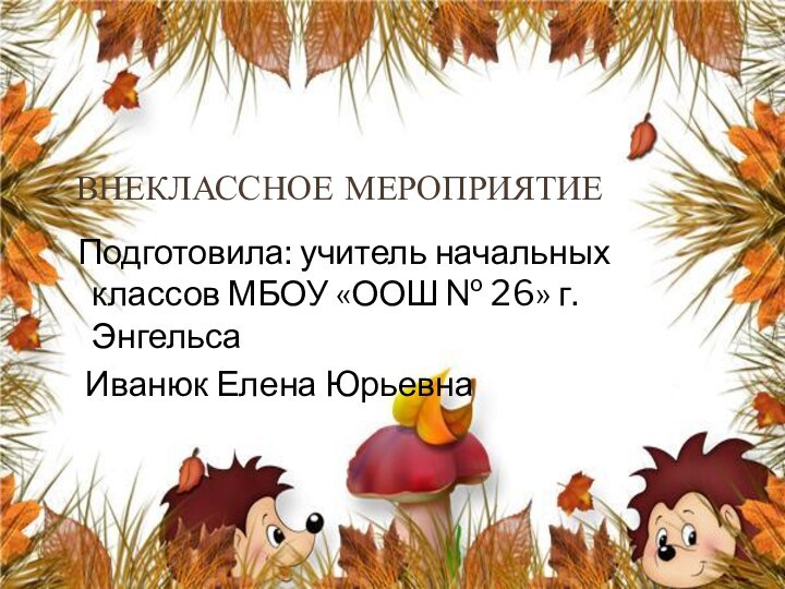 Внеклассное мероприятие Подготовила: учитель начальных классов МБОУ «ООШ № 26» г. Энгельса  Иванюк Елена Юрьевна