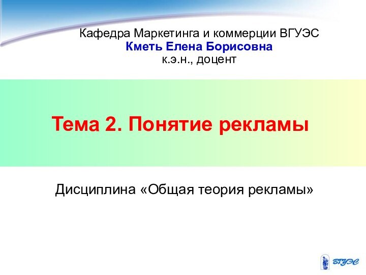 Тема 2. Понятие рекламыКафедра Маркетинга и коммерции ВГУЭСКметь Елена Борисовнак.э.н., доцентДисциплина «Общая теория рекламы»