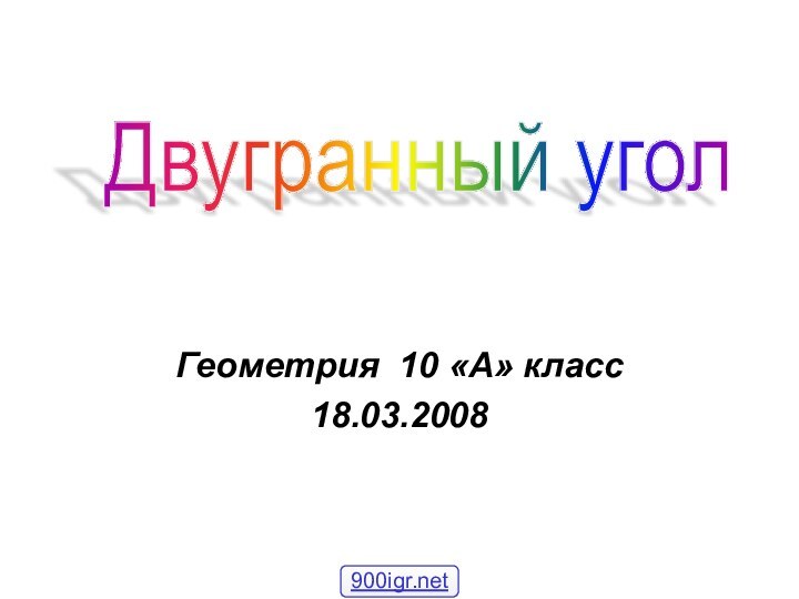 Геометрия 10 «А» класс18.03.2008Двугранный угол