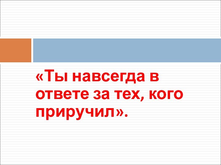 «Ты навсегда в ответе за тех, кого приручил».