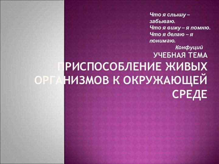 УЧЕБНАЯ ТЕМА ПРИСПОСОБЛЕНИЕ ЖИВЫХ ОРГАНИЗМОВ К ОКРУЖАЮЩЕЙ СРЕДЕЧто я слышу – забываю.Что