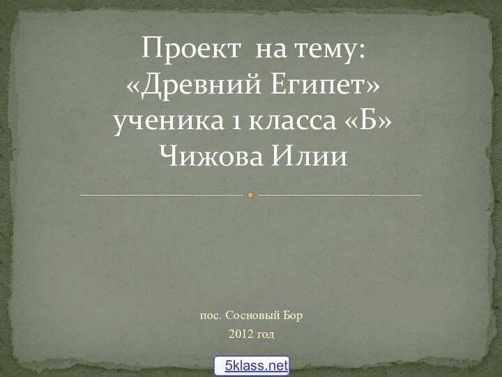 пос. Сосновый Бор2012 годПроект на тему: «Древний Египет» ученика 1 класса «Б» Чижова Илии  5klass.net