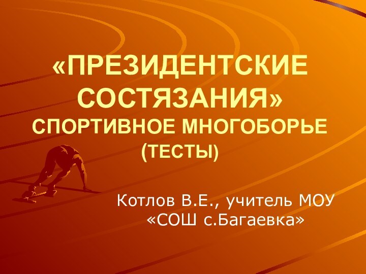 «ПРЕЗИДЕНТСКИЕ СОСТЯЗАНИЯ» СПОРТИВНОЕ МНОГОБОРЬЕ (ТЕСТЫ)Котлов В.Е., учитель МОУ «СОШ с.Багаевка»