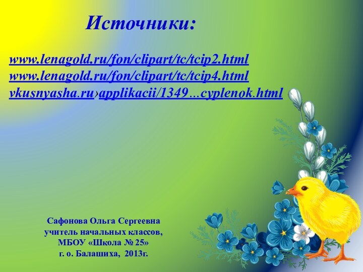 Источники:www.lenagold.ru/fon/clipart/tc/tcip2.htmlwww.lenagold.ru/fon/clipart/tc/tcip4.htmlvkusnyasha.ru›applikacii/1349…cyplenok.html Сафонова Ольга Сергеевнаучитель начальных классов, МБОУ «Школа № 25» г. о. Балашиха, 2013г.