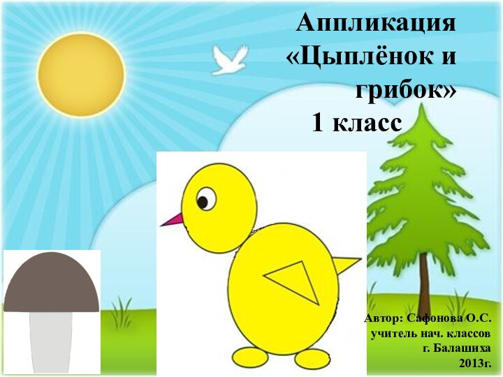 Аппликация «Цыплёнок и грибок»1 классАвтор: Сафонова О.С.учитель нач. классов г. Балашиха2013г.