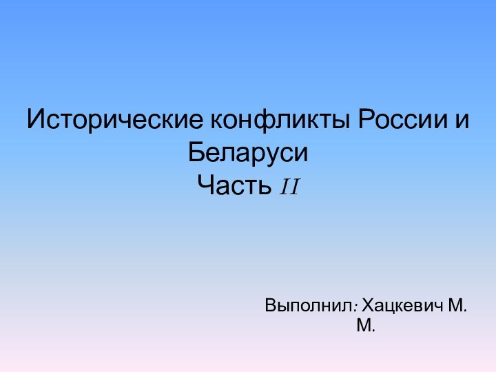 Исторические конфликты России и Беларуси Часть IIВыполнил: Хацкевич М.М.