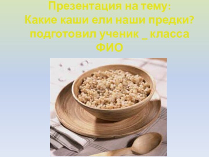 Презентация на тему: Какие каши ели наши предки? подготовил ученик _ класса ФИО