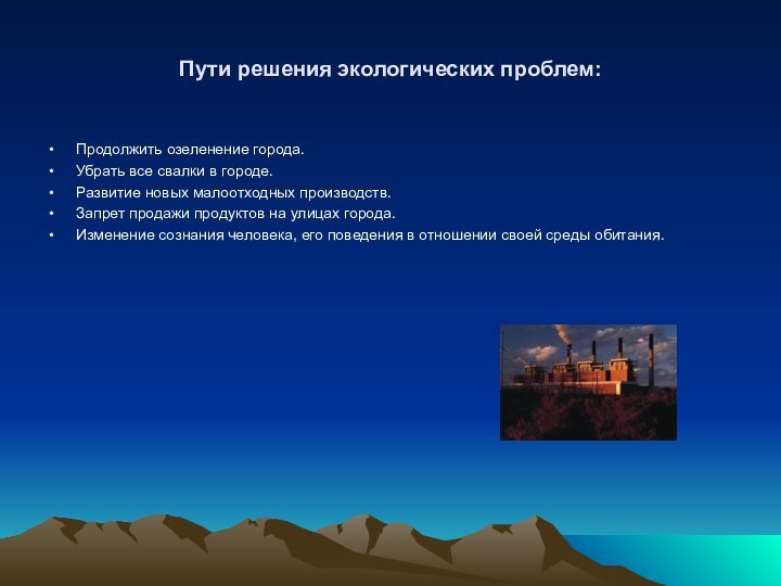 Пути решения экологических проблем:Продолжить озеленение города.Убрать все свалки в городе.Развитие новых малоотходных