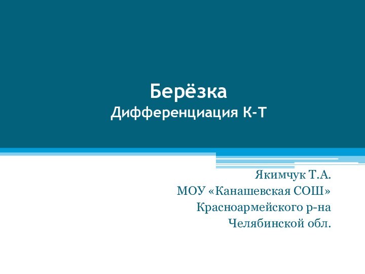 Берёзка Дифференциация К-Т Якимчук Т.А.МОУ «Канашевская СОШ»Красноармейского р-наЧелябинской обл.