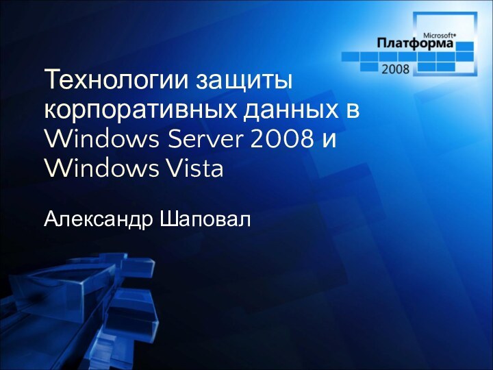 Технологии защиты корпоративных данных в Windows Server 2008 и Windows VistaАлександр Шаповал