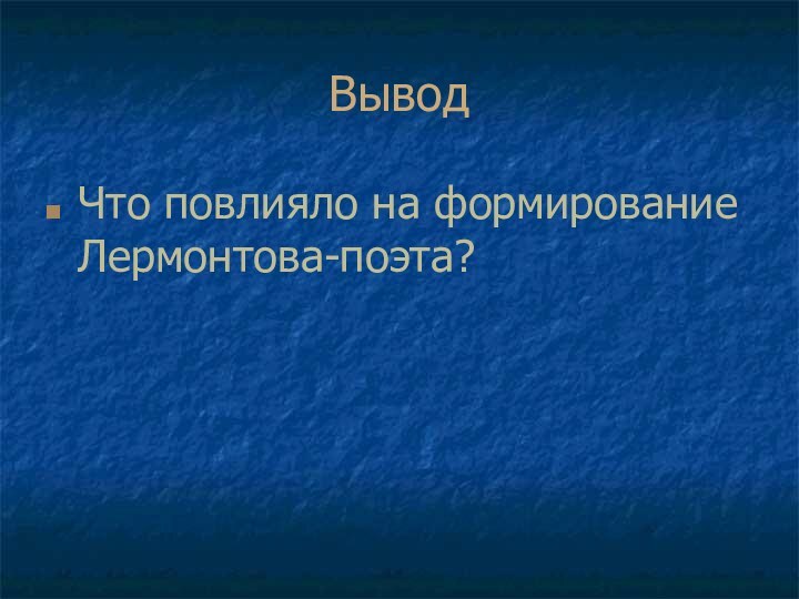 ВыводЧто повлияло на формирование Лермонтова-поэта?