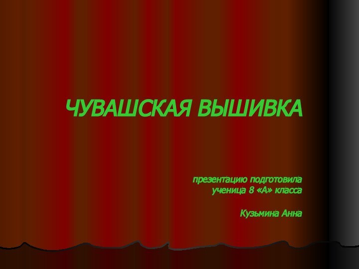 ЧУВАШСКАЯ ВЫШИВКА   презентацию подготовила ученица 8 «А» класса Кузьмина Анна