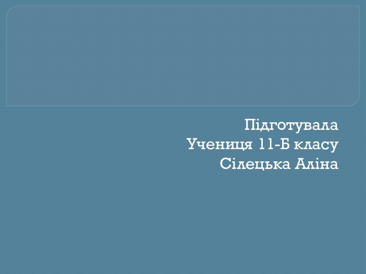 ПідготувалаУчениця 11-Б класуСілецька Аліна