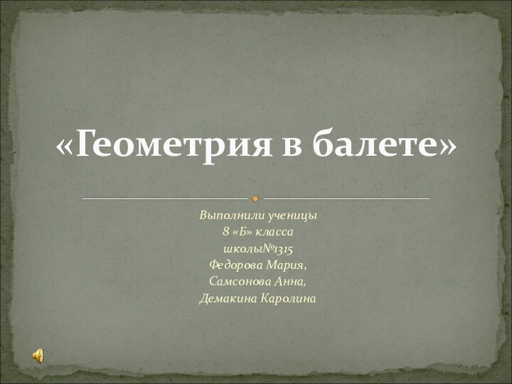 Выполнили ученицы 8 «Б» класса школы№1315Федорова Мария,Самсонова Анна,Демакина Каролина«Геометрия в балете»