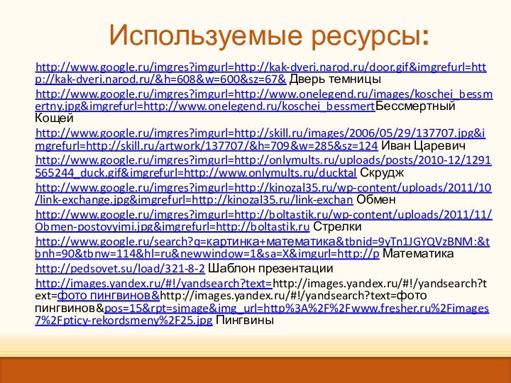 http://www.google.ru/imgres?imgurl=http://kak-dveri.narod.ru/door.gif&imgrefurl=http://kak-dveri.narod.ru/&h=608&w=600&sz=67& Дверь темницы http://www.google.ru/imgres?imgurl=http://www.onelegend.ru/images/koschei_bessmertny.jpg&imgrefurl=http://www.onelegend.ru/koschei_bessmertБессмертный Кощейhttp://www.google.ru/imgres?imgurl=http://skill.ru/images/2006/05/29/137707.jpg&imgrefurl=http://skill.ru/artwork/137707/&h=709&w=285&sz=124 Иван Царевич http://www.google.ru/imgres?imgurl=http://onlymults.ru/uploads/posts/2010-12/1291565244_duck.gif&imgrefurl=http://www.onlymults.ru/ducktal Скруджhttp://www.google.ru/imgres?imgurl=http://kinozal35.ru/wp-content/uploads/2011/10/link-exchange.jpg&imgrefurl=http://kinozal35.ru/link-exchan Обменhttp://www.google.ru/imgres?imgurl=http://boltastik.ru/wp-content/uploads/2011/11/Obmen-postovyimi.jpg&imgrefurl=http://boltastik.ru Стрелкиhttp://www.google.ru/search?q=картинка+математика&tbnid=9yTn1JGYQVzBNM:&tbnh=90&tbnw=114&hl=ru&newwindow=1&sa=X&imgurl=http://p Математика