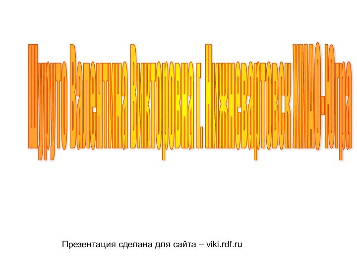 Шуруто Валентина Викторовна г. Нижневартовск ХМАО-Югра Презентация сделана для сайта – viki.rdf.ru