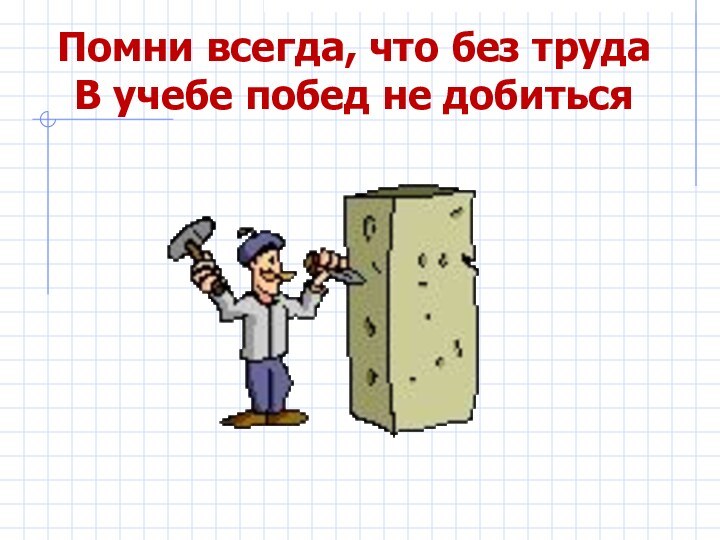 Помни всегда, что без труда В учебе побед не добиться