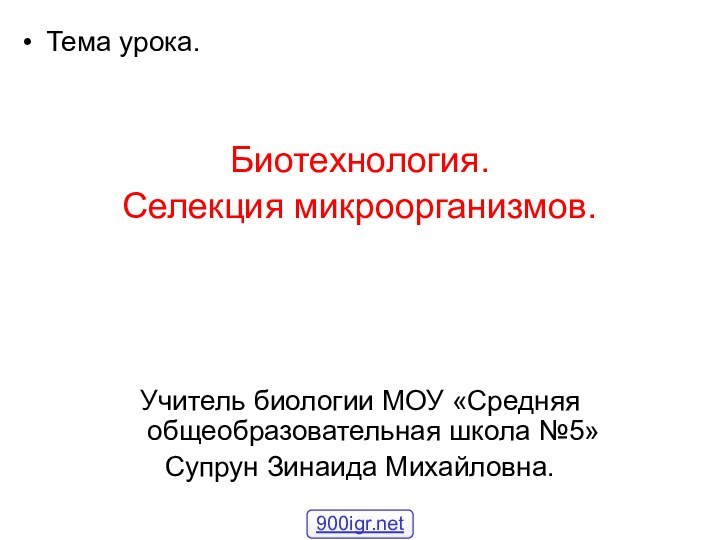 Тема урока.Биотехнология. Селекция микроорганизмов.Учитель биологии МОУ «Средняя общеобразовательная школа №5»Супрун Зинаида Михайловна.