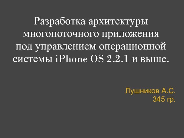 Разработка архитектуры многопоточного приложения под управлением операционной системы iPhone OS 2.2.1 и выше.Лушников А.С.345 гр.