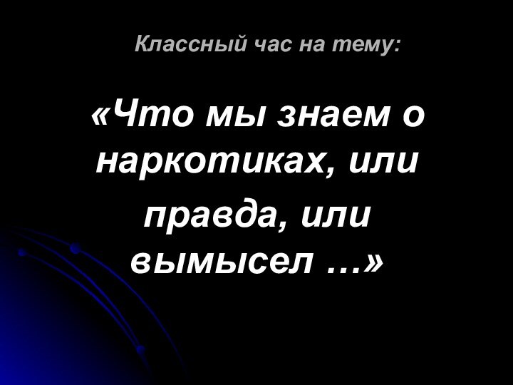 Классный час на тему:«Что мы знаем о наркотиках, илиправда, или вымысел …»