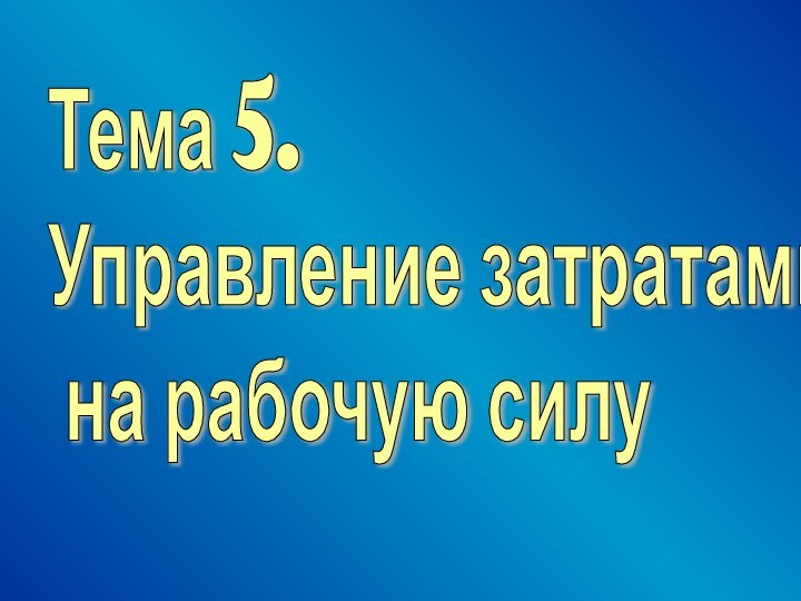 Тема 5.  Управление затратами   на рабочую силу