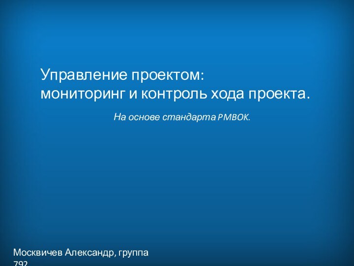 Управление проектом: мониторинг и контроль хода проекта.  Москвичев Александр, группа 792На основе стандарта PMBOK.