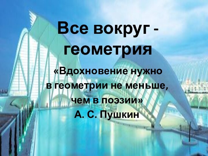 Все вокруг - геометрия «Вдохновение нужно в геометрии не меньше, чем в поэзии»А. С. Пушкин