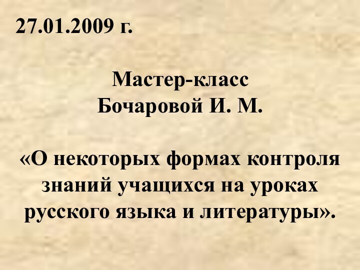 27.01.2009 г.Мастер-классБочаровой И. М.«О некоторых формах контроля знаний учащихся на уроках русского языка и литературы».