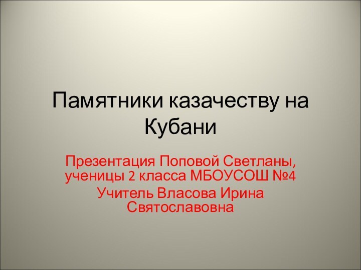 Памятники казачеству на КубаниПрезентация Поповой Светланы, ученицы 2 класса МБОУСОШ №4Учитель Власова Ирина Святославовна