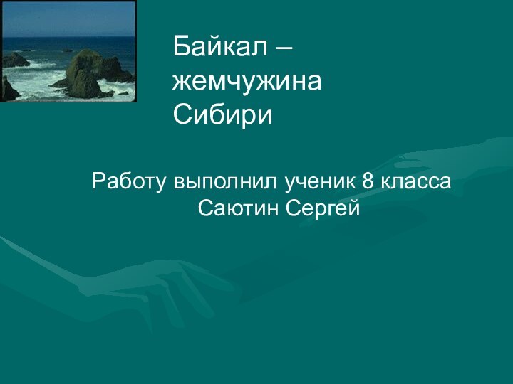 Байкал – жемчужина СибириРаботу выполнил ученик 8 класса  Саютин Сергей