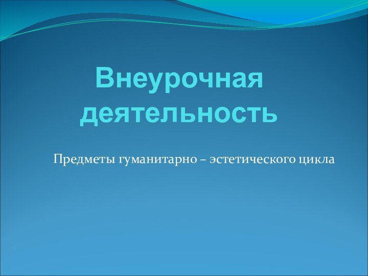 Внеурочная деятельностьПредметы гуманитарно – эстетического цикла