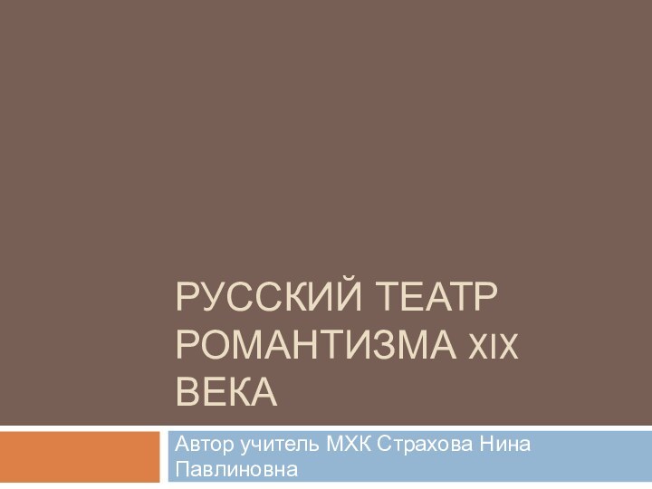 Русский театр романтизма XIX векаАвтор учитель МХК Страхова Нина Павлиновна