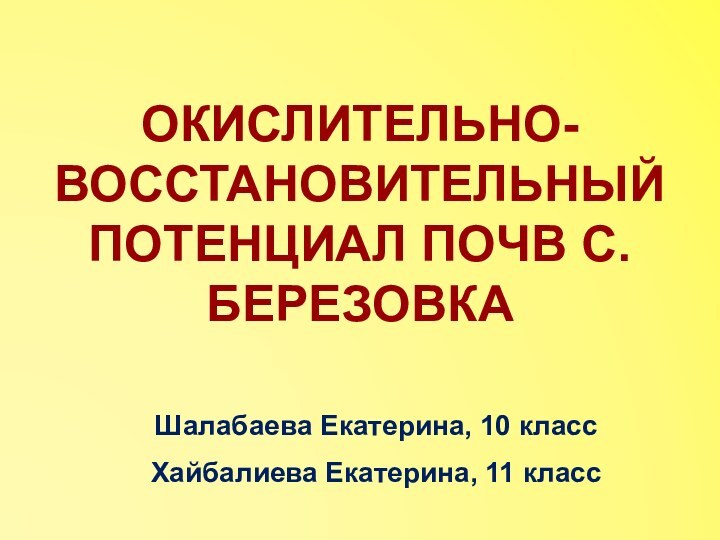 ОКИСЛИТЕЛЬНО-ВОССТАНОВИТЕЛЬНЫЙ ПОТЕНЦИАЛ ПОЧВ С.БЕРЕЗОВКАШалабаева Екатерина, 10 классХайбалиева Екатерина, 11 класс