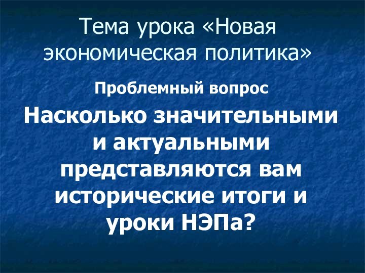 Тема урока «Новая экономическая политика»Проблемный вопросНасколько значительными и актуальными представляются вам исторические итоги и уроки НЭПа?