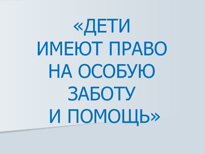 «ДЕТИ  ИМЕЮТ ПРАВО  НА ОСОБУЮ ЗАБОТУ  И ПОМОЩЬ»