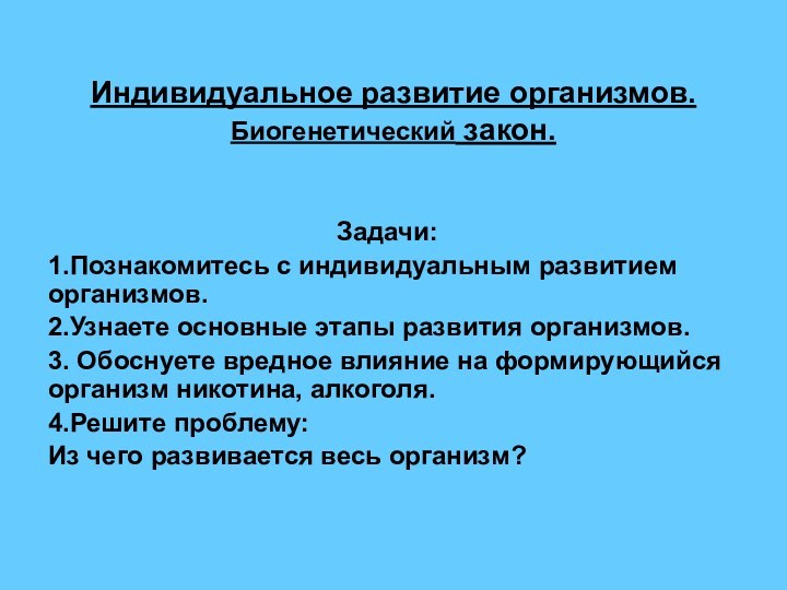 Индивидуальное развитие организмов. Биогенетический закон.Задачи:1.Познакомитесь с индивидуальным развитием организмов.2.Узнаете основные этапы развития