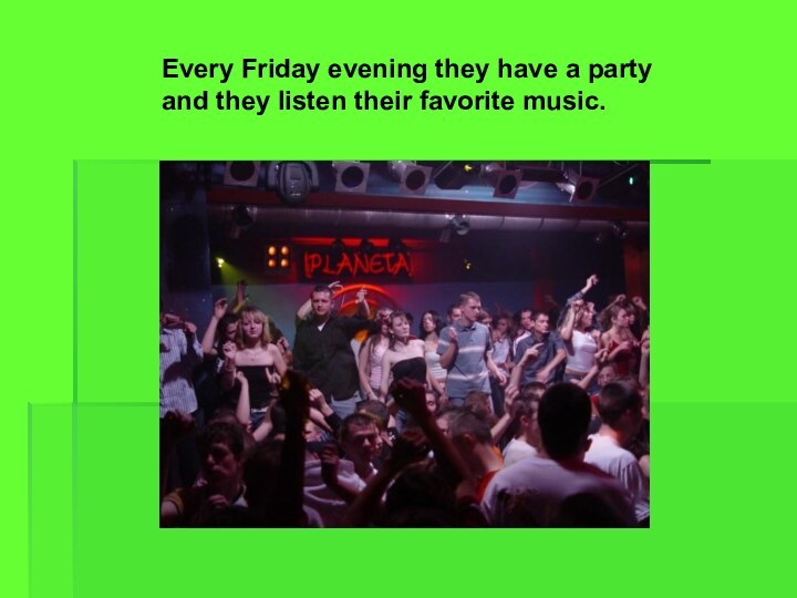 Every Friday evening they have a party and they listen their favorite music.