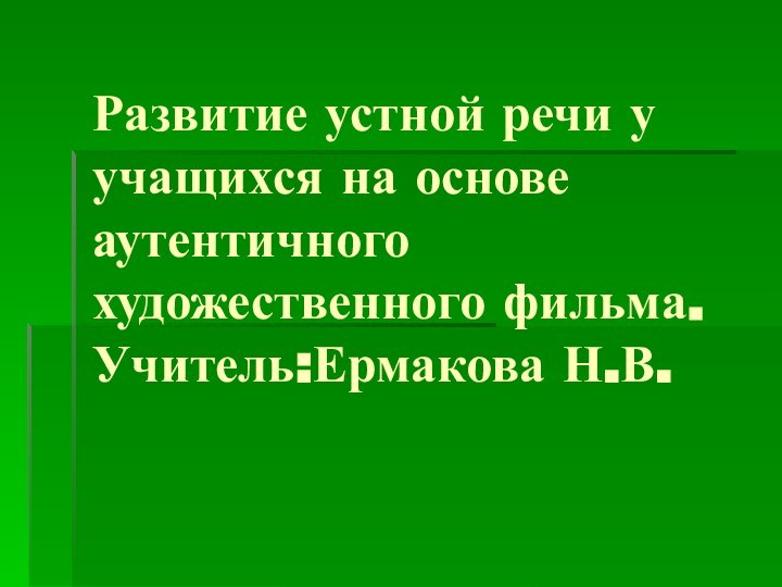 Развитие устной речи у учащихся на основе аутентичного художественного фильма.  Учитель:Ермакова Н.В.