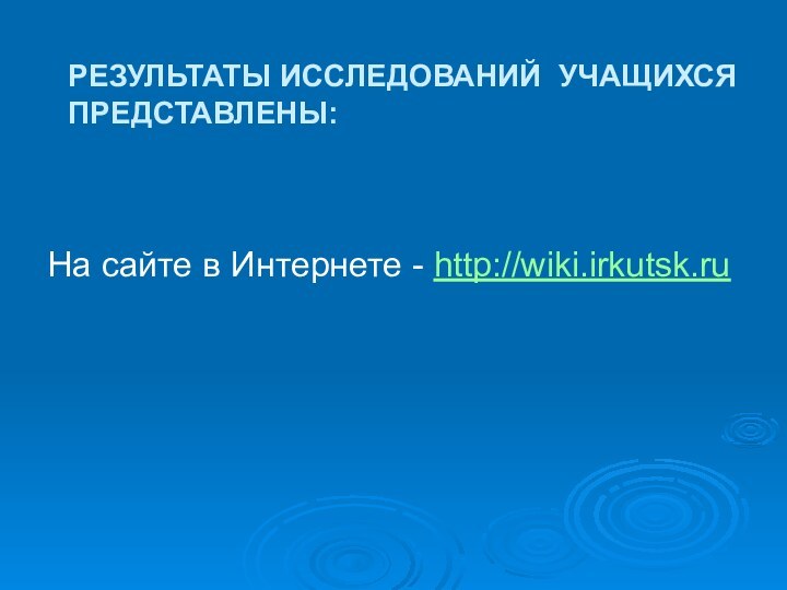 РЕЗУЛЬТАТЫ ИССЛЕДОВАНИЙ УЧАЩИХСЯ ПРЕДСТАВЛЕНЫ:На сайте в Интернете - http://wiki.irkutsk.ru