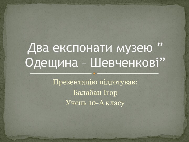 Презентацію підготував:Балабан ІгорУчень 10-А класуДва експонати музею ”Одещина – Шевченкові”