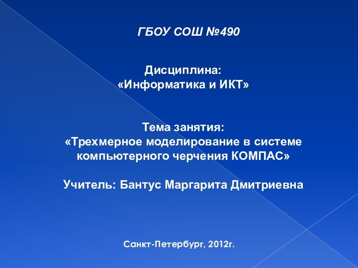 ГБОУ СОШ №490Санкт-Петербург, 2012г.Дисциплина:«Информатика и ИКТ»   Тема занятия: «Трехмерное моделирование