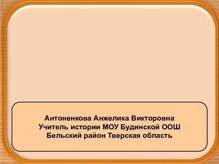 Антоненкова Анжелика ВикторовнаУчитель истории МОУ Будинской ООШБельский район Тверская область