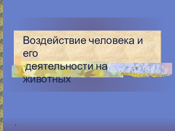 *Воздействие человека и его деятельности на животных