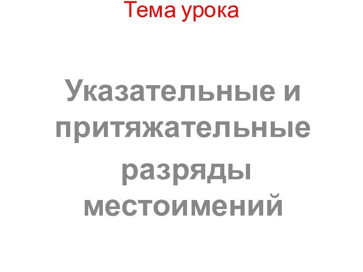 Тема урока  Указательные и притяжательные разряды местоимений