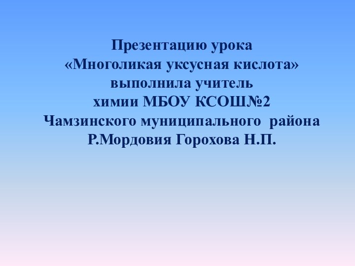 Презентацию урока«Многоликая уксусная кислота»выполнила учительхимии МБОУ КСОШ№2Чамзинского муниципального районаР.Мордовия Горохова Н.П.